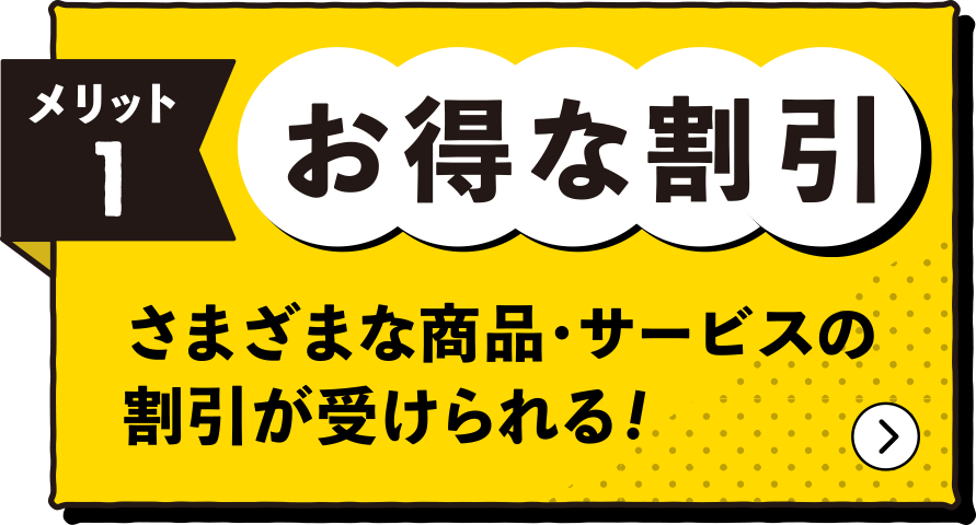 お得な割引。さまざまな商品・サービスの割引が受けられる!