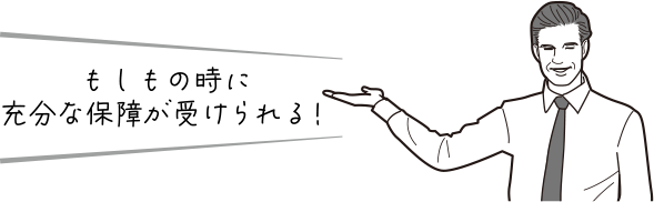 もしもの時に充分な保障が受けられる!