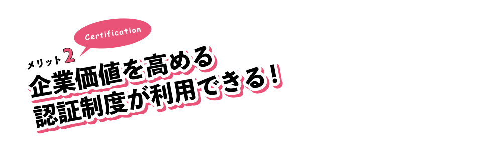 メリット2。企業価値を高める認証制度が利用できる!