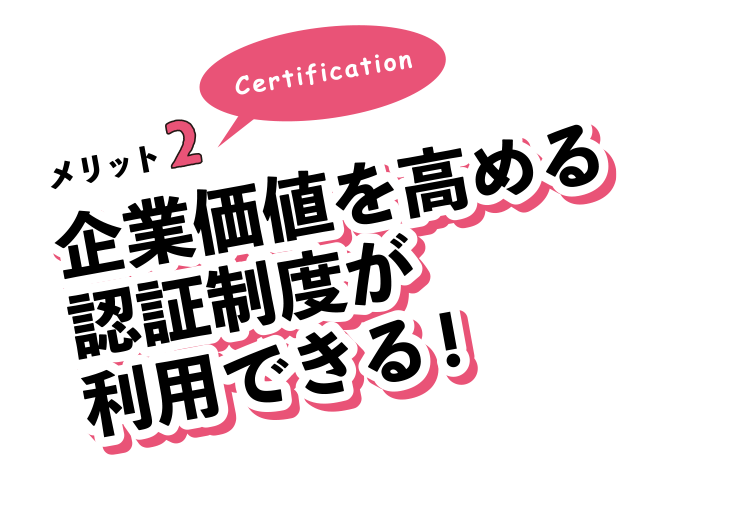 メリット2。企業価値を高める認証制度が利用できる!