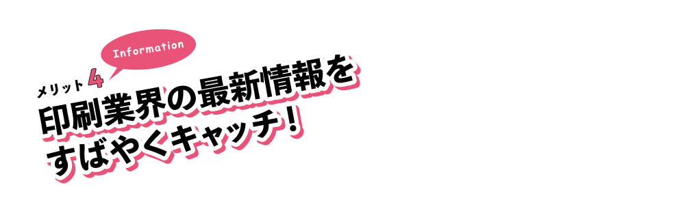 メリット4。印刷業界の最新情報をすばやくキャッチ!