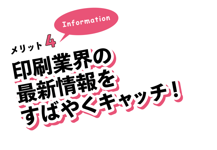 メリット4。印刷業界の最新情報をすばやくキャッチ!